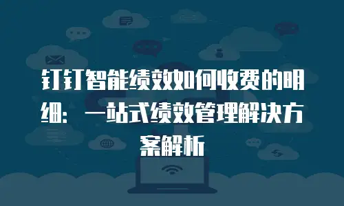 钉钉智能绩效如何收费的明细：一站式绩效管理解决方案解析