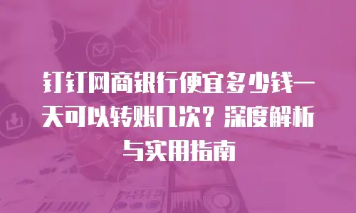 钉钉网商银行便宜多少钱一天可以转账几次？深度解析与实用指南