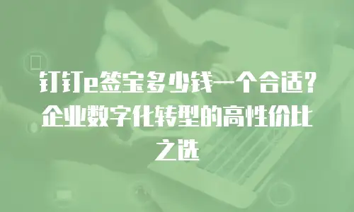 钉钉e签宝多少钱一个合适？企业数字化转型的高性价比之选