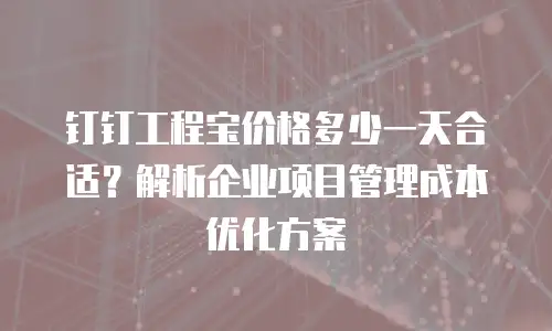 钉钉工程宝价格多少一天合适？解析企业项目管理成本优化方案