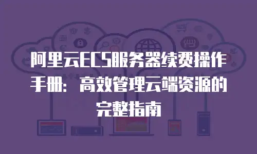阿里云ECS服务器续费操作手册：高效管理云端资源的完整指南