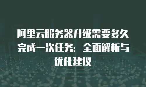 阿里云服务器升级需要多久完成一次任务：全面解析与优化建议