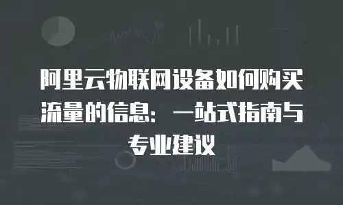 阿里云物联网设备如何购买流量的信息：一站式指南与专业建议