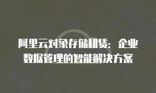 阿里云对象存储租赁：企业数据管理的智能解决方案