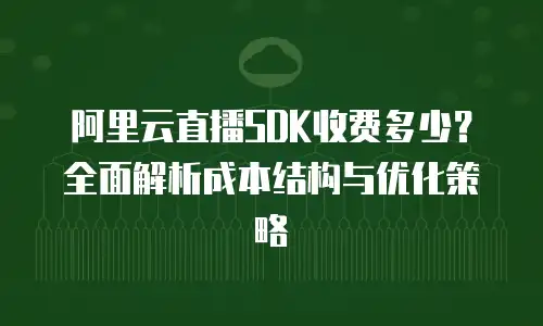 阿里云直播SDK收费多少？全面解析成本结构与优化策略