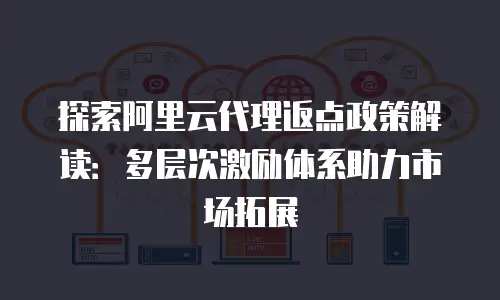 探索阿里云代理返点政策解读：多层次激励体系助力市场拓展
