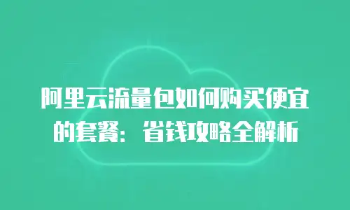 阿里云流量包如何购买便宜的套餐：省钱攻略全解析