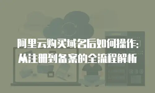 阿里云购买域名后如何操作：从注册到备案的全流程解析