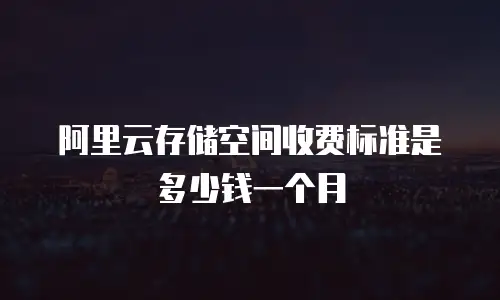 阿里云存储空间收费标准是多少钱一个月