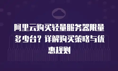 阿里云购买轻量服务器限量多少台？详解购买策略与优惠规则