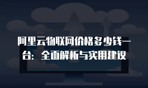 阿里云物联网价格多少钱一台：全面解析与实用建议