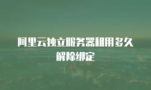 阿里云独立服务器租用多久解除绑定