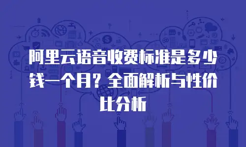 阿里云语音收费标准是多少钱一个月？全面解析与性价比分析