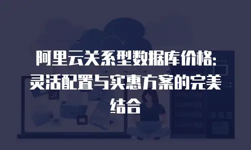 阿里云关系型数据库价格：灵活配置与实惠方案的完美结合