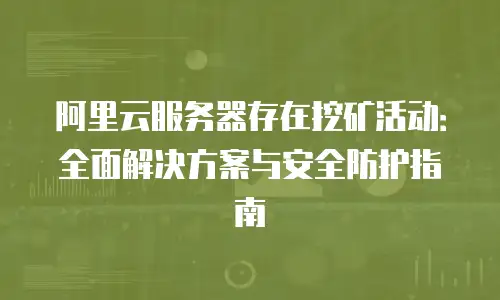 阿里云服务器存在挖矿活动：全面解决方案与安全防护指南