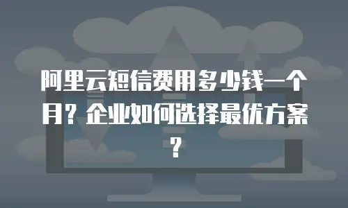 阿里云短信费用多少钱一个月？企业如何选择最优方案？