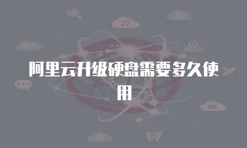 阿里云升级硬盘需要多久使用