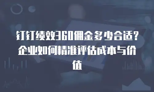 钉钉绩效360佣金多少合适？企业如何精准评估成本与价值
