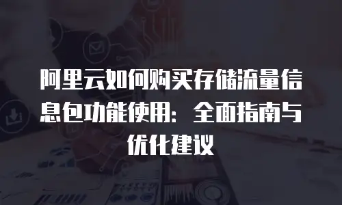 阿里云如何购买存储流量信息包功能使用：全面指南与优化建议