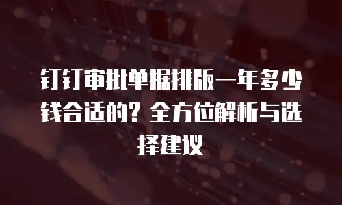 钉钉审批单据排版一年多少钱合适的？全方位解析与选择建议