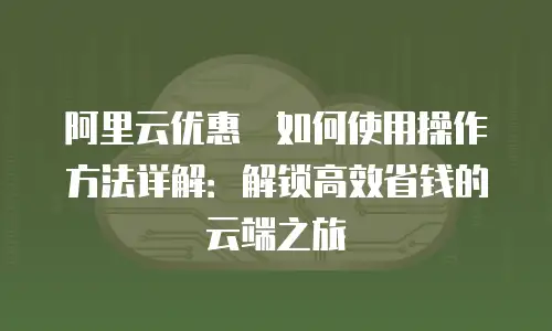 阿里云优惠劵如何使用操作方法详解：解锁高效省钱的云端之旅