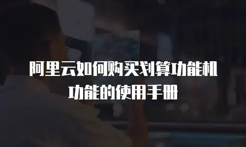 阿里云如何购买划算功能机功能的使用手册