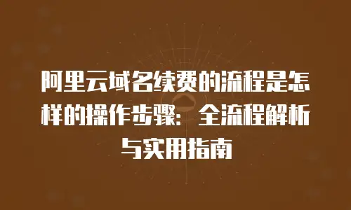 阿里云域名续费的流程是怎样的操作步骤：全流程解析与实用指南