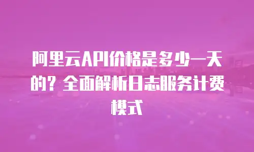阿里云API价格是多少一天的？全面解析日志服务计费模式