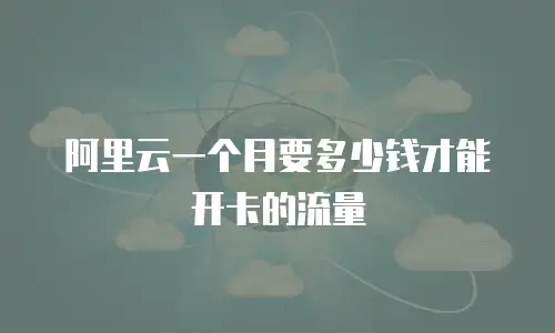 阿里云一个月要多少钱才能开卡的流量