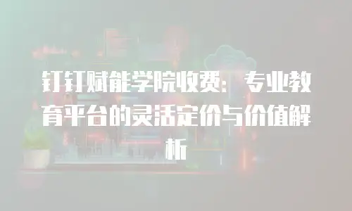 钉钉赋能学院收费：专业教育平台的灵活定价与价值解析