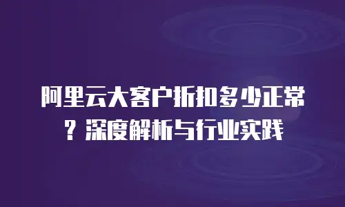 阿里云大客户折扣多少正常？深度解析与行业实践