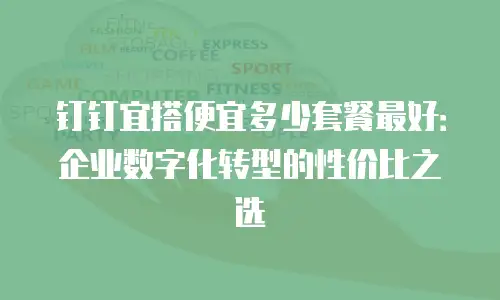 钉钉宜搭便宜多少套餐最好：企业数字化转型的性价比之选