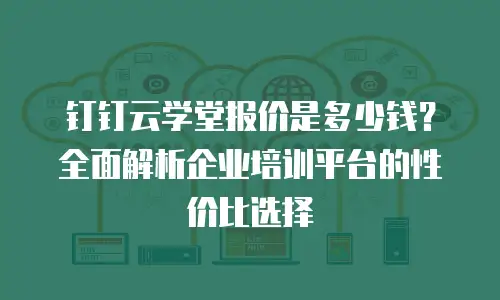 钉钉云学堂报价是多少钱？全面解析企业培训平台的性价比选择