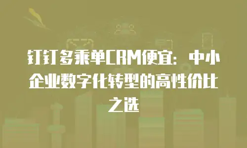 钉钉多乘单CRM便宜：中小企业数字化转型的高性价比之选
