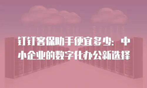 钉钉客保助手便宜多少：中小企业的数字化办公新选择