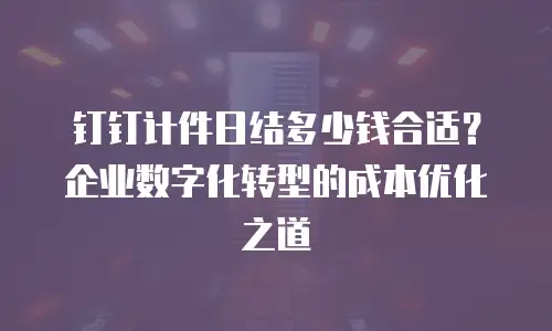 钉钉计件日结多少钱合适？企业数字化转型的成本优化之道