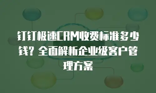 钉钉极速CRM收费标准多少钱？全面解析企业级客户管理方案