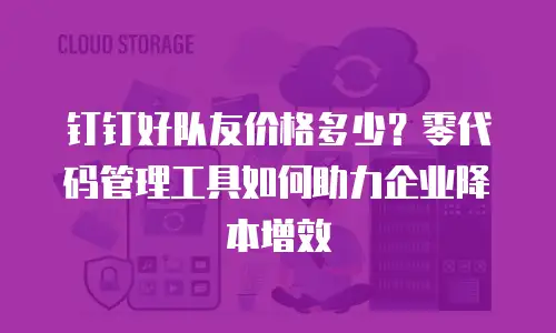 钉钉好队友价格多少？零代码管理工具如何助力企业降本增效