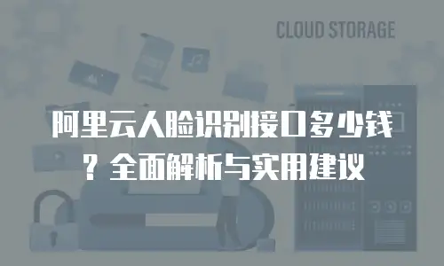 阿里云人脸识别接口多少钱？全面解析与实用建议