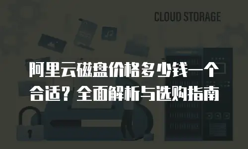 阿里云磁盘价格多少钱一个合适？全面解析与选购指南