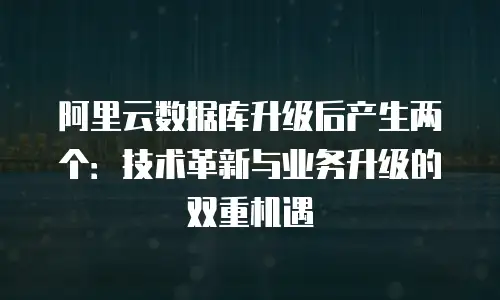 阿里云数据库升级后产生两个：技术革新与业务升级的双重机遇