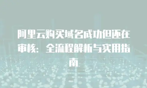 阿里云购买域名成功但还在审核：全流程解析与实用指南