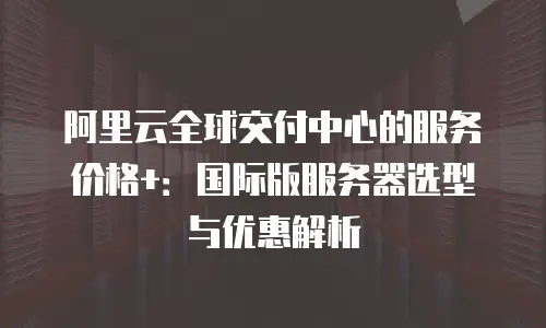 阿里云全球交付中心的服务价格+：国际版服务器选型与优惠解析