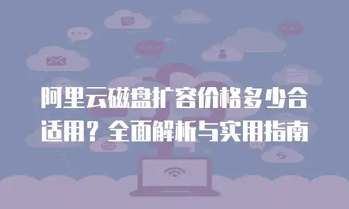 阿里云磁盘扩容价格多少合适用？全面解析与实用指南