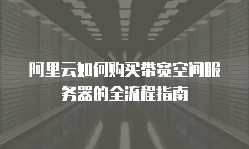 阿里云如何购买带宽空间服务器的全流程指南