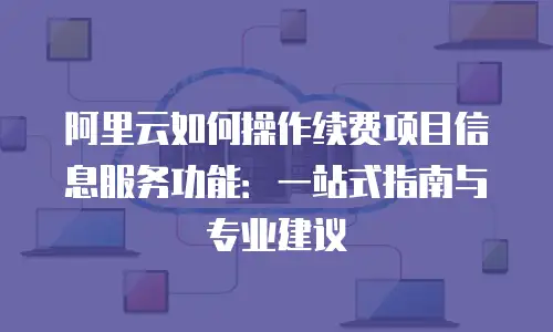 阿里云如何操作续费项目信息服务功能：一站式指南与专业建议