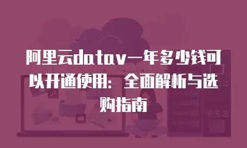 阿里云datav一年多少钱可以开通使用：全面解析与选购指南