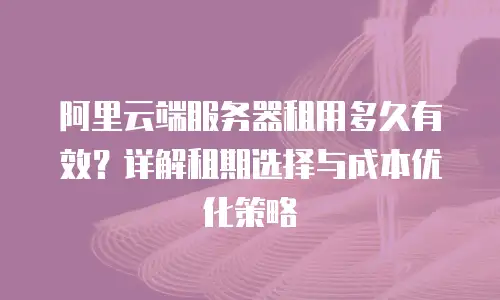 阿里云端服务器租用多久有效？详解租期选择与成本优化策略