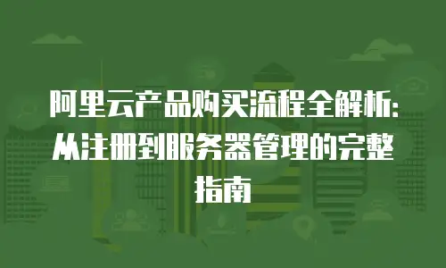 阿里云产品购买流程全解析：从注册到服务器管理的完整指南