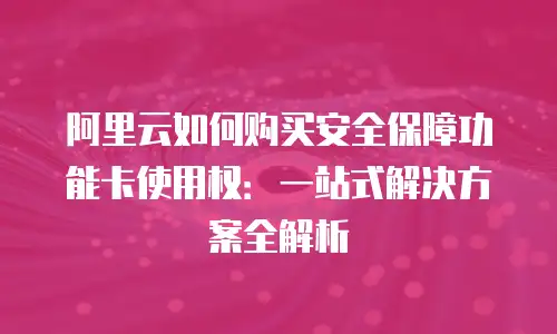 阿里云如何购买安全保障功能卡使用权：一站式解决方案全解析